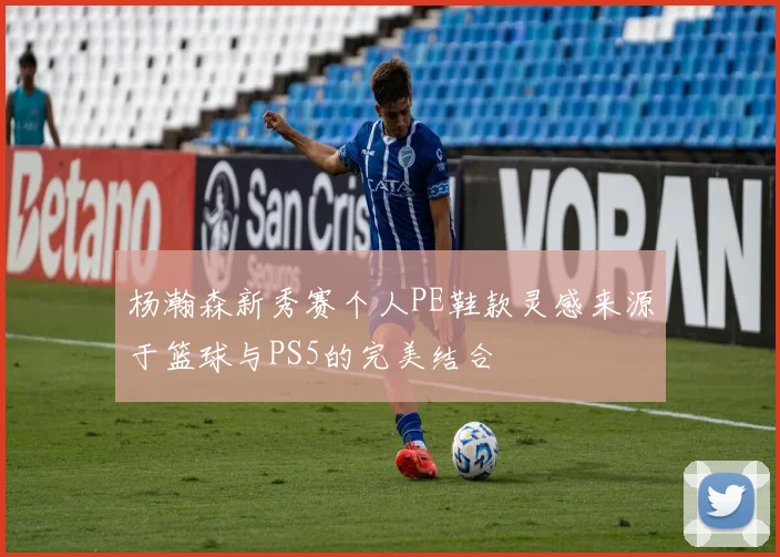 杨瀚森新秀赛个人PE鞋款灵感来源于篮球与PS5的完美结合