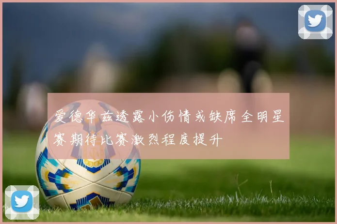 爱德华兹透露小伤情或缺席全明星赛期待比赛激烈程度提升