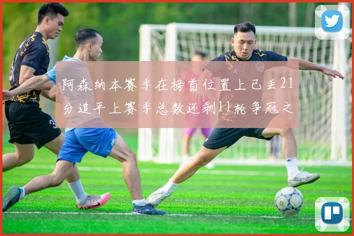 阿森纳本赛季在榜首位置上已丢21分追平上赛季总数还剩11轮争冠之路艰难