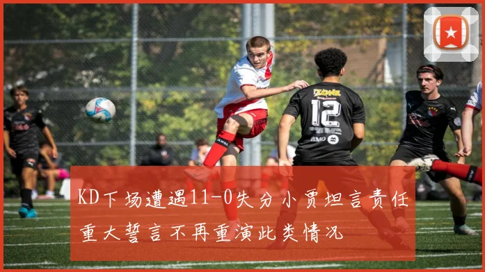 KD下场遭遇11-0失分小贾坦言责任重大誓言不再重演此类情况