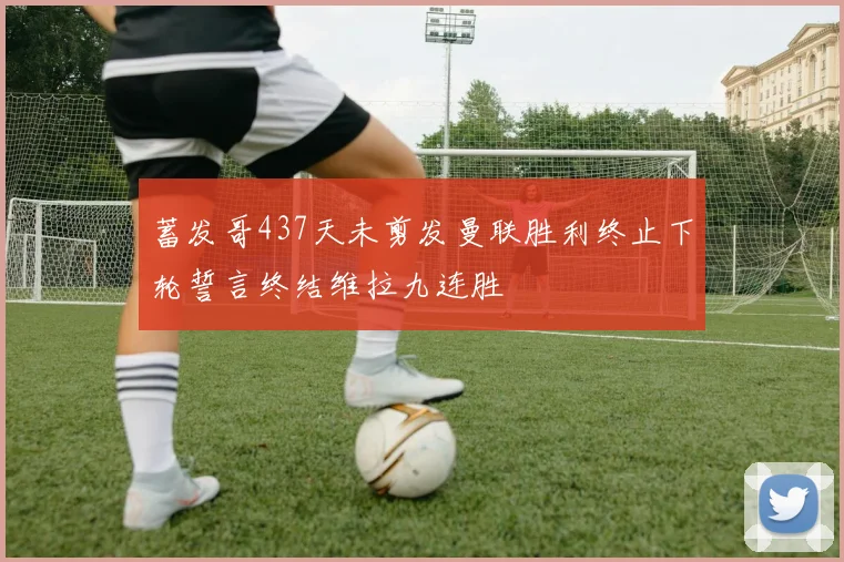 蓄发哥437天未剪发曼联胜利终止下轮誓言终结维拉九连胜