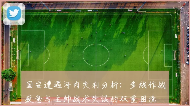 国安遭遇河内失利分析：多线作战疲惫与主帅战术失误的双重困境
