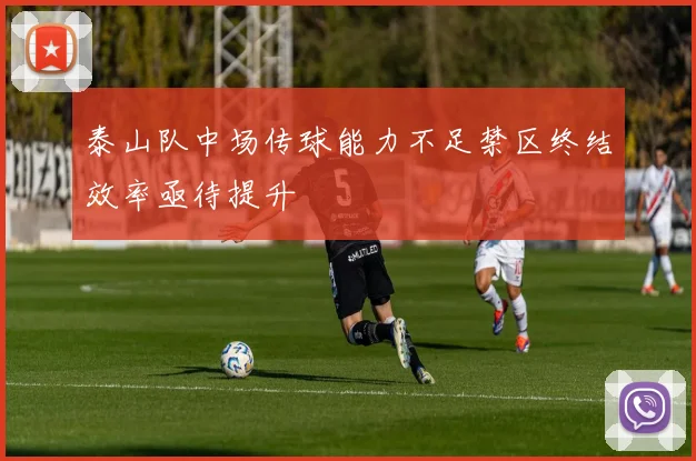 泰山队中场传球能力不足禁区终结效率亟待提升