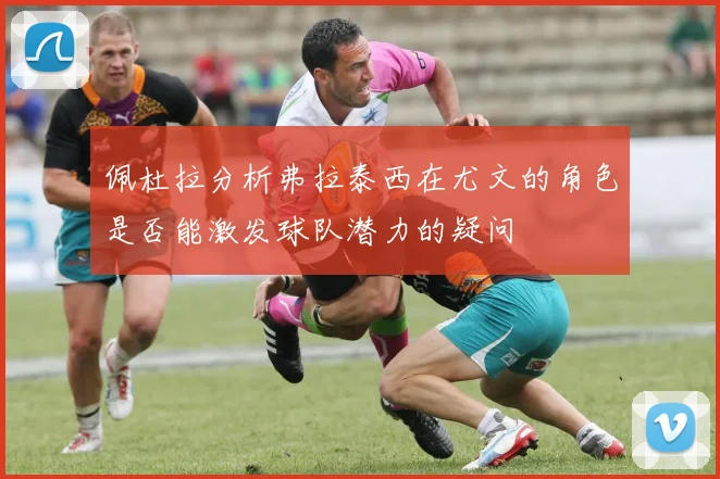 佩杜拉分析弗拉泰西在尤文的角色是否能激发球队潜力的疑问