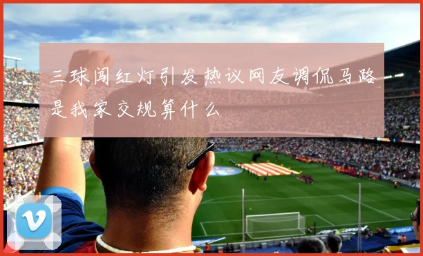 三球闯红灯引发热议网友调侃马路是我家交规算什么