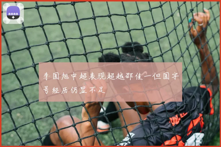 李国旭中超表现超越邵佳一但国字号经历仍显不足