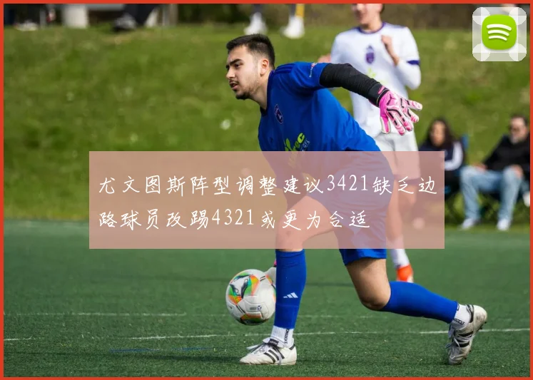 尤文图斯阵型调整建议3421缺乏边路球员改踢4321或更为合适