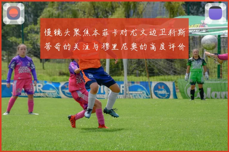 慢镜头聚焦本菲卡对尤文边卫科斯蒂奇的关注与穆里尼奥的高度评价