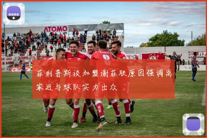 菲利普斯谈加盟谢菲联原因强调离家近与球队实力出众