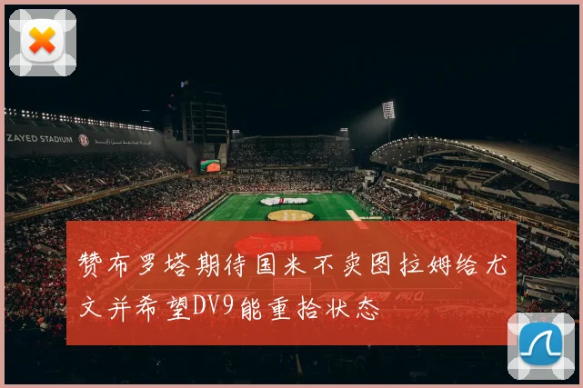 赞布罗塔期待国米不卖图拉姆给尤文并希望DV9能重拾状态