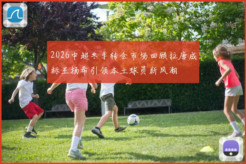 2026中超冬季转会市场回顾拉唐成标王杨希引领本土球员新风潮