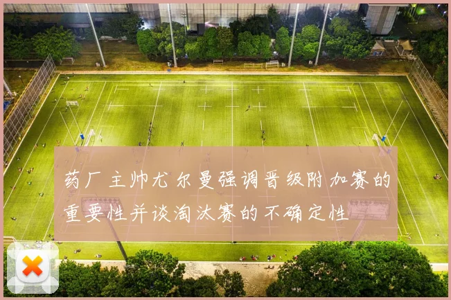 药厂主帅尤尔曼强调晋级附加赛的重要性并谈淘汰赛的不确定性