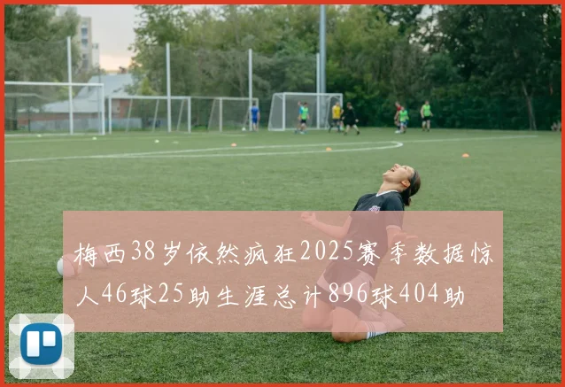 梅西38岁依然疯狂2025赛季数据惊人46球25助生涯总计896球404助