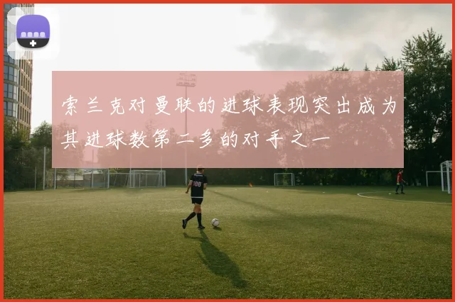 索兰克对曼联的进球表现突出成为其进球数第二多的对手之一