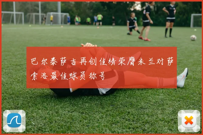 巴尔泰萨吉再创佳绩荣膺米兰对萨索洛最佳球员称号