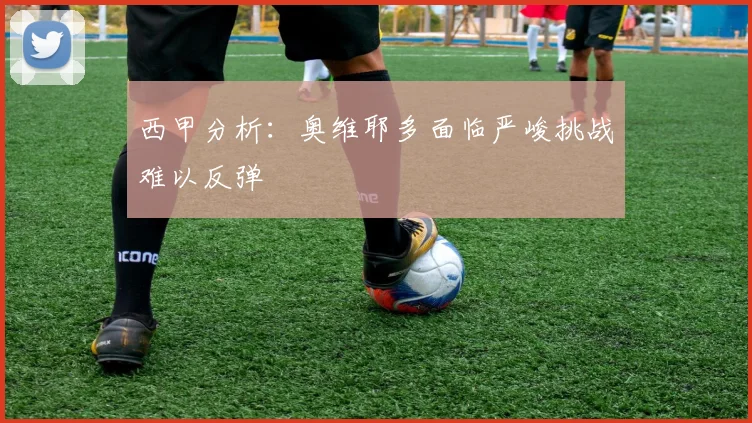 西甲分析：奥维耶多面临严峻挑战难以反弹