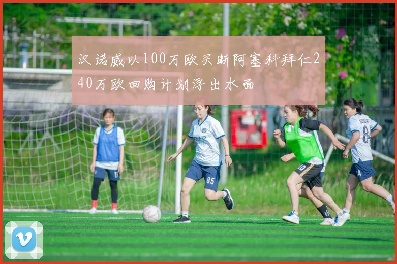 汉诺威以100万欧买断阿塞科拜仁240万欧回购计划浮出水面
