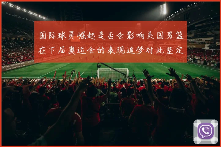 国际球员崛起是否会影响美国男篮在下届奥运会的表现追梦对此坚定回应