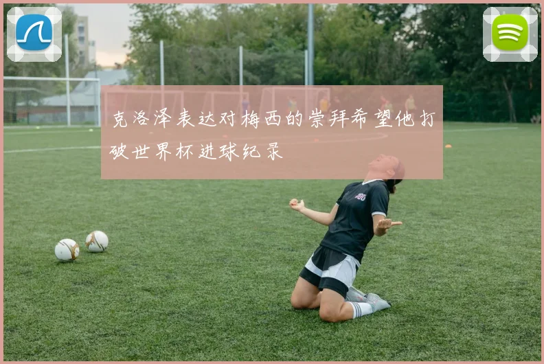 克洛泽表达对梅西的崇拜希望他打破世界杯进球纪录