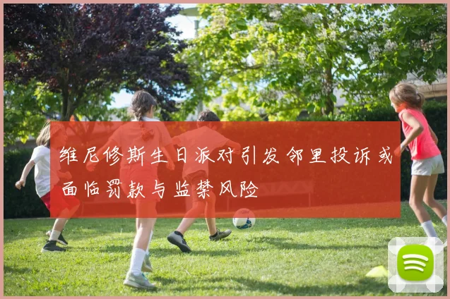 维尼修斯生日派对引发邻里投诉或面临罚款与监禁风险