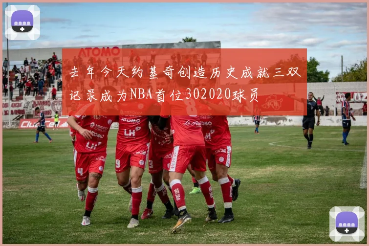 去年今天约基奇创造历史成就三双记录成为NBA首位302020球员