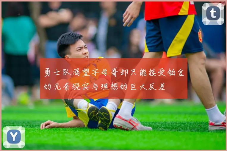 勇士队渴望字母哥却只能接受铂金的无奈现实与理想的巨大反差