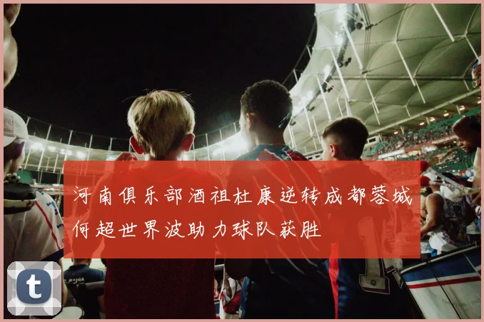 河南俱乐部酒祖杜康逆转成都蓉城何超世界波助力球队获胜