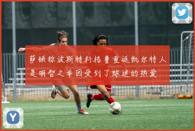 萨顿称波斯特科格鲁重返凯尔特人是明智之举因受到了球迷的热爱