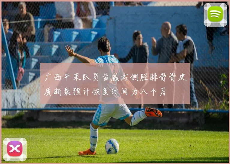 广西平果队员黄威右侧胫腓骨骨皮质断裂预计恢复时间为八个月