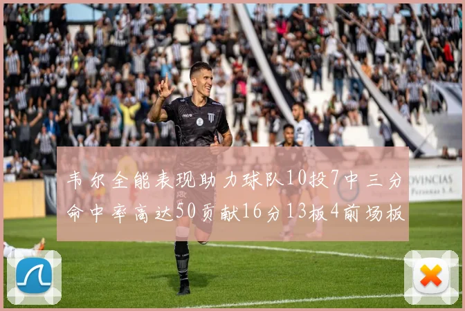 韦尔全能表现助力球队10投7中三分命中率高达50贡献16分13板4前场板