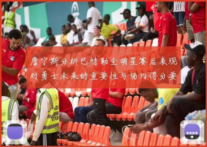 詹宁斯分析巴特勒全明星赛后表现对勇士未来的重要性与场均得分要求