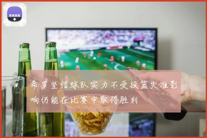 希罗坚信球队实力不受投篮失准影响仍能在比赛中取得胜利