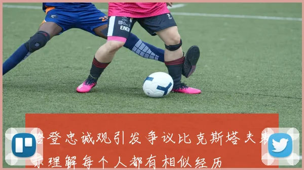 哈登忠诚观引发争议比克斯塔夫表示理解每个人都有相似经历