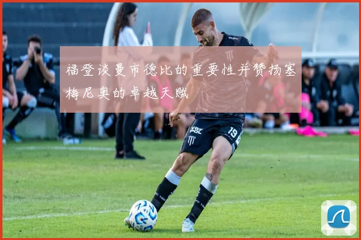 福登谈曼市德比的重要性并赞扬塞梅尼奥的卓越天赋
