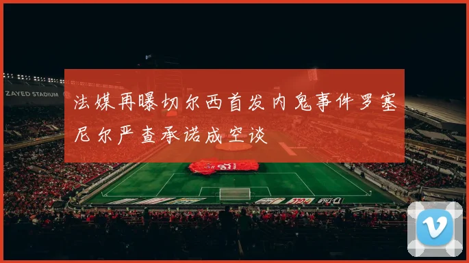 法媒再曝切尔西首发内鬼事件罗塞尼尔严查承诺成空谈