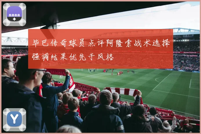 毕巴传奇球员点评阿隆索战术选择强调结果优先于风格