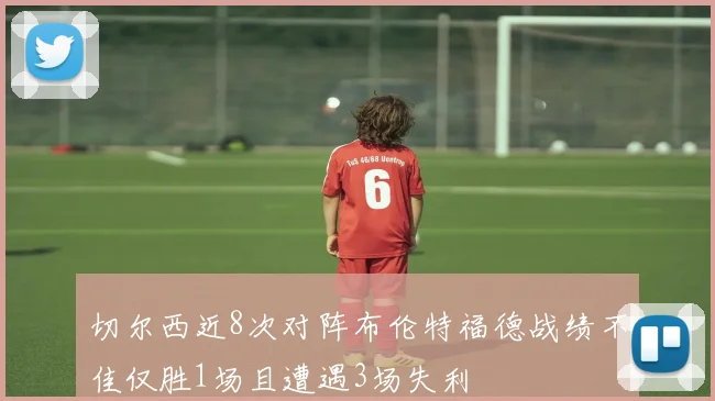 切尔西近8次对阵布伦特福德战绩不佳仅胜1场且遭遇3场失利