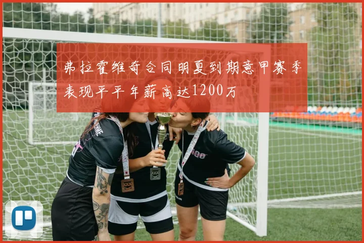 弗拉霍维奇合同明夏到期意甲赛季表现平平年薪高达1200万