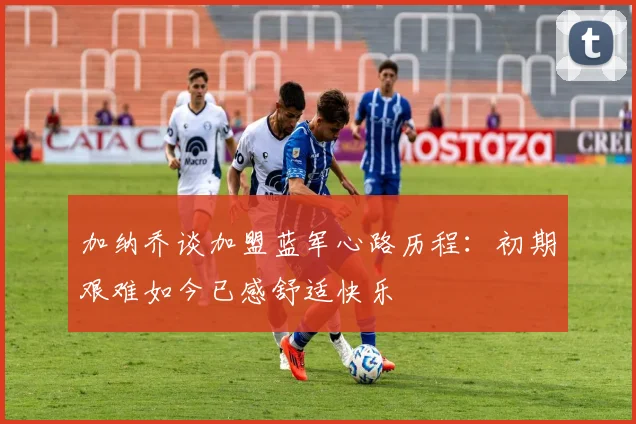 加纳乔谈加盟蓝军心路历程：初期艰难如今已感舒适快乐