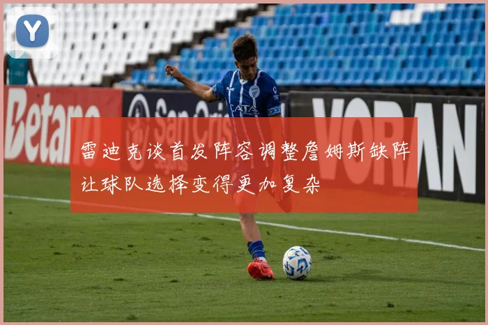 雷迪克谈首发阵容调整詹姆斯缺阵让球队选择变得更加复杂