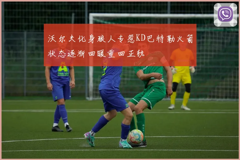 沃尔夫化身狼人专惹KD巴特勒火箭状态逐渐回暖重回正轨