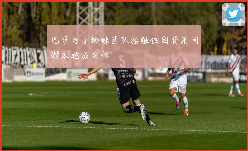 巴萨与小蜘蛛团队接触但因费用问题未达成合作