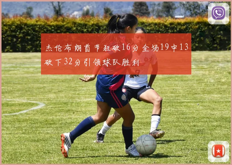 杰伦布朗首节狂砍16分全场19中13砍下32分引领球队胜利