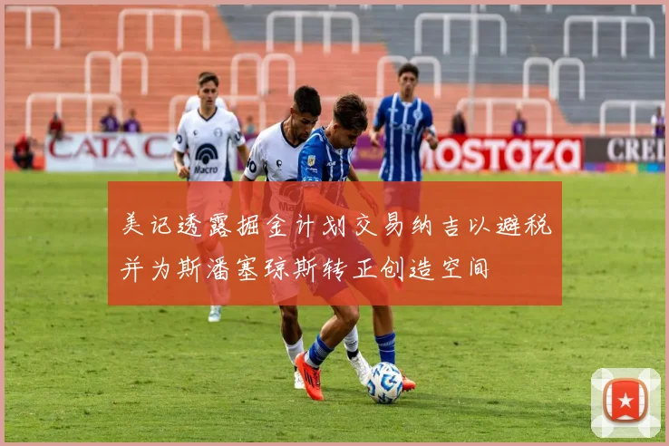 美记透露掘金计划交易纳吉以避税并为斯潘塞琼斯转正创造空间