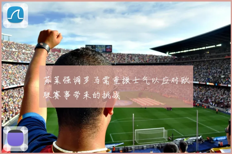 苏莱强调罗马需重振士气以应对欧联赛事带来的挑战