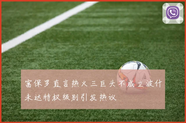 富保罗直言热火三巨头不成立波什未达特权级别引发热议