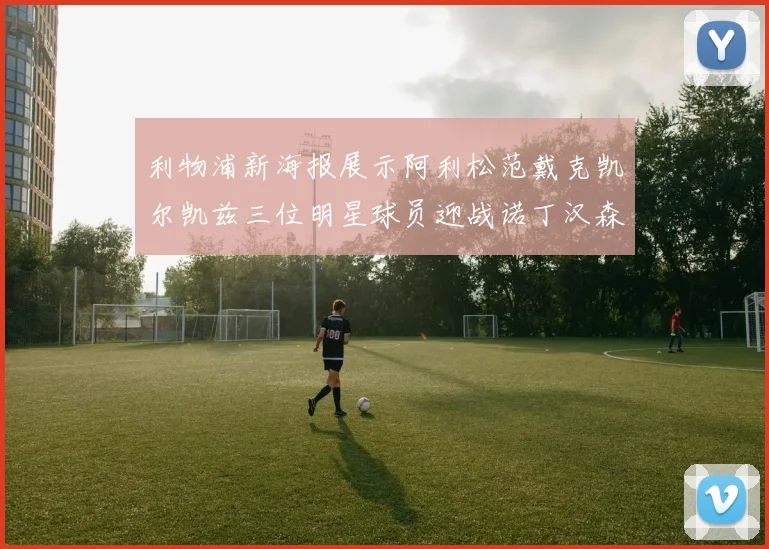 利物浦新海报展示阿利松范戴克凯尔凯兹三位明星球员迎战诺丁汉森林
