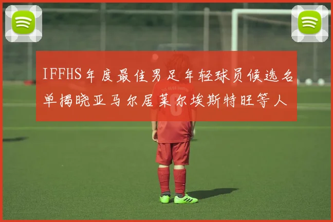 IFFHS年度最佳男足年轻球员候选名单揭晓亚马尔居莱尔埃斯特旺等人入围