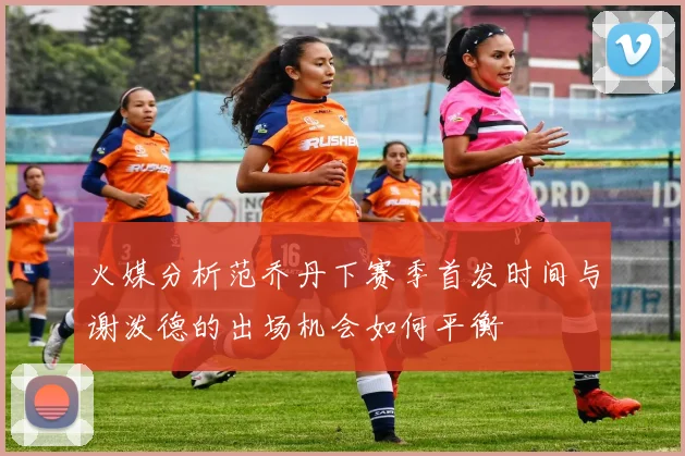 火媒分析范乔丹下赛季首发时间与谢泼德的出场机会如何平衡